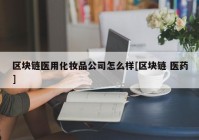 区块链医用化妆品公司怎么样[区块链 医药]