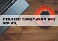 未来最伟大的公司区块链产品有哪些[最有潜力的区块链]