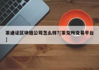 茶通证区块链公司怎么样?[茶交所交易平台]