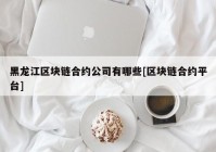 黑龙江区块链合约公司有哪些[区块链合约平台]