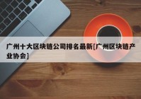 广州十大区块链公司排名最新[广州区块链产业协会]