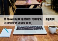 美国msb区块链牌照公司哪家好一点[美国区块链金融公司有哪些]