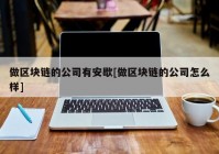 做区块链的公司有安歇[做区块链的公司怎么样]