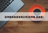 区块链资金盘包装公司[区块链 资金盘]