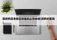 搞团购后来做区块链的公司叫啥[团购的套路]