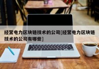 经营电力区块链技术的公司[经营电力区块链技术的公司有哪些]