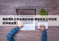 哪些知名公司在做区块链[哪些知名公司在做区块链运营]