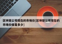 区块链公司现在的市场价[区块链公司现在的市场价格是多少]