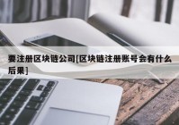 要注册区块链公司[区块链注册账号会有什么后果]