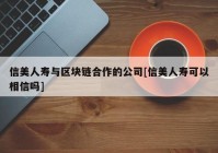 信美人寿与区块链合作的公司[信美人寿可以相信吗]