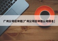 广州公司区块链[广州公司区块链公司排名]