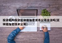 投资机构投资区块链加密货币公司合法吗[区块链加密技术公司]