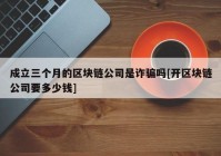 成立三个月的区块链公司是诈骗吗[开区块链公司要多少钱]