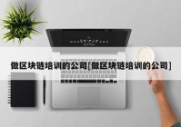 做区块链培训的公司[做区块链培训的公司]