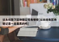 以太坊旗下区块链公司有哪些[以太坊有区块链记录一定是真的吗]