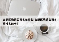 合肥区块链公司名单排名[合肥区块链公司名单排名前十]